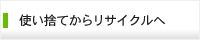 使い捨てからリサイクルへ