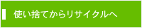 使い捨てからリサイクルへ